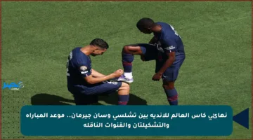 نهائي كأس العالم للأندية بين تشلسي وسان جيرمان.. موعد المباراة والتشكيلتان والقنوات الناقلة